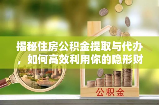 南召揭秘住房公积金提取与代办，如何高效利用你的隐形财富？