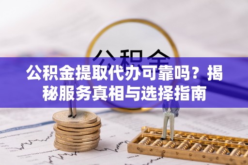 南召公积金提取代办可靠吗？揭秘服务真相与选择指南