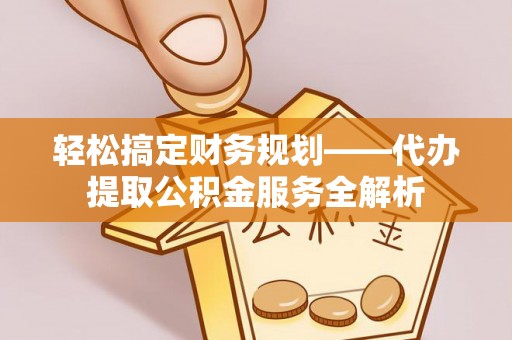 南召轻松搞定财务规划——代办提取公积金服务全解析