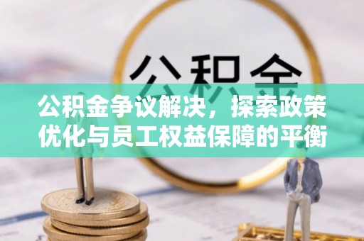 南召公积金争议解决，探索政策优化与员工权益保障的平衡点
