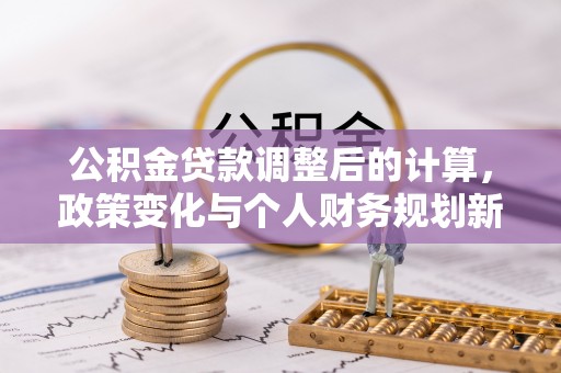 南召公积金贷款调整后的计算，政策变化与个人财务规划新思路