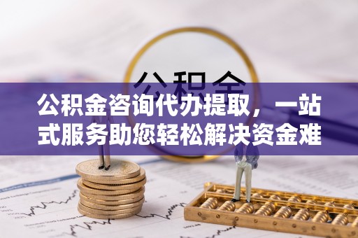 南召公积金咨询代办提取，一站式服务助您轻松解决资金难题