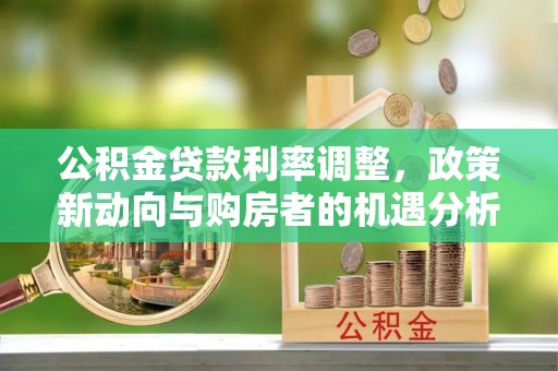 南召公积金贷款利率调整，政策新动向与购房者的机遇分析