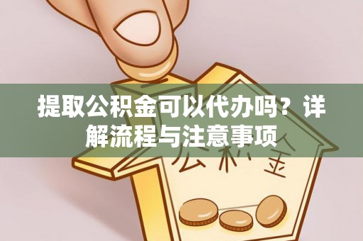 南召提取公积金可以代办吗？详解流程与注意事项