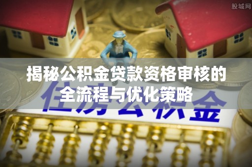 南召揭秘公积金贷款资格审核的全流程与优化策略