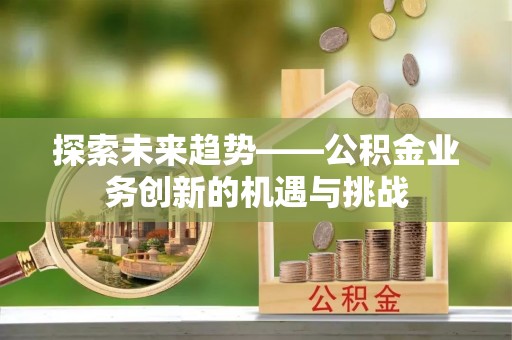 南召探索未来趋势——公积金业务创新的机遇与挑战