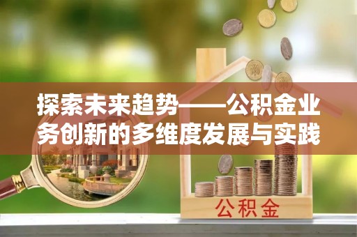 南召探索未来趋势——公积金业务创新的多维度发展与实践