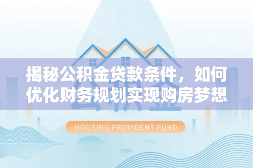 南召揭秘公积金贷款条件，如何优化财务规划实现购房梦想