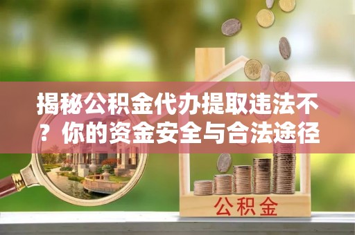 南召揭秘公积金代办提取违法不？你的资金安全与合法途径解析