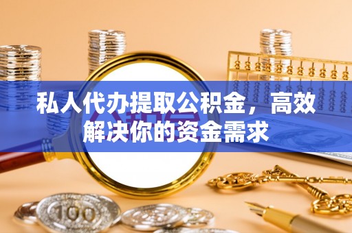 南召私人代办提取公积金，高效解决你的资金需求