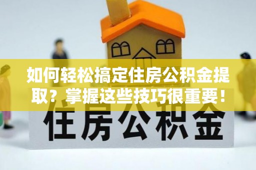 南召如何轻松搞定住房公积金提取？掌握这些技巧很重要！