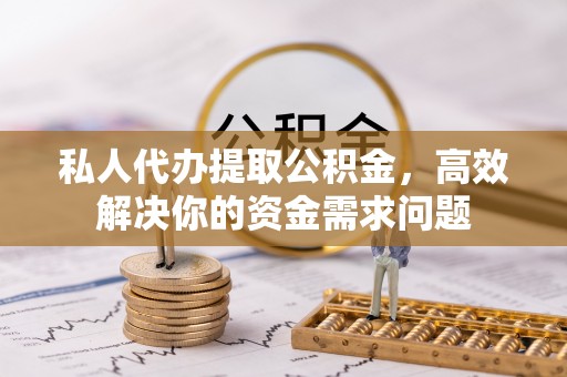 南召私人代办提取公积金，高效解决你的资金需求问题