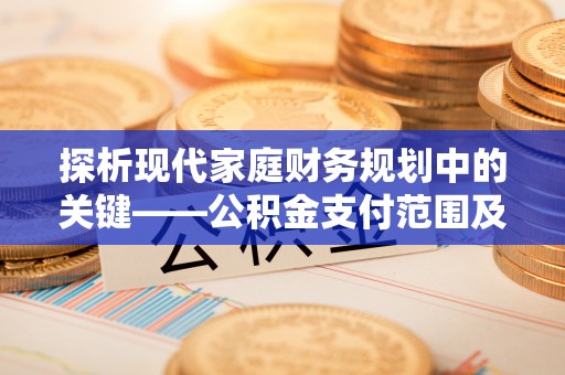 南召探析现代家庭财务规划中的关键——公积金支付范围及其影响