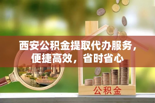 南召西安公积金提取代办服务，便捷高效，省时省心