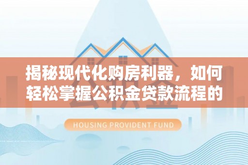 南召揭秘现代化购房利器，如何轻松掌握公积金贷款流程的每一个细节