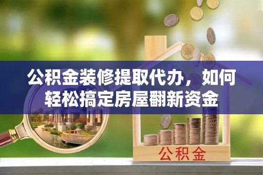 南召公积金装修提取代办，如何轻松搞定房屋翻新资金