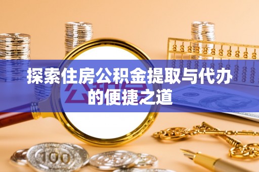 南召探索住房公积金提取与代办的便捷之道