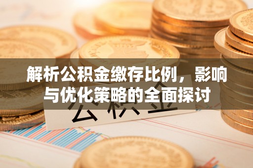 南召解析公积金缴存比例，影响与优化策略的全面探讨