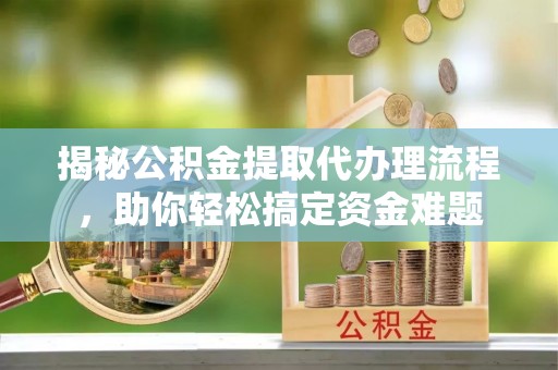 南召揭秘公积金提取代办理流程，助你轻松搞定资金难题