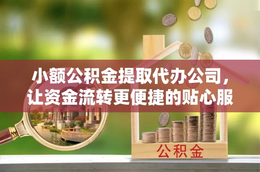 南召小额公积金提取代办公司，让资金流转更便捷的贴心服务