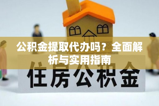南召公积金提取代办吗？全面解析与实用指南