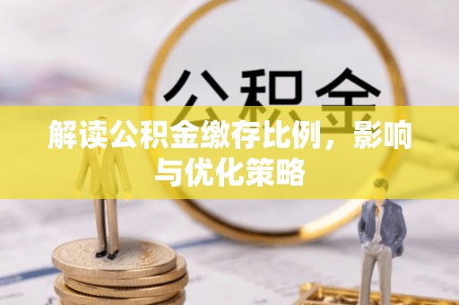 南召解读公积金缴存比例，影响与优化策略