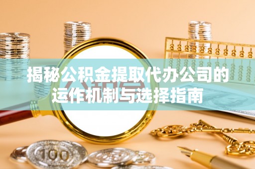 南召揭秘公积金提取代办公司的运作机制与选择指南