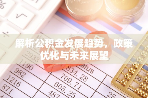 南召解析公积金发展趋势，政策优化与未来展望
