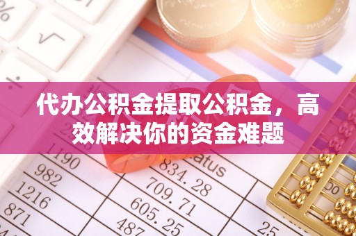 南召代办公积金提取公积金，高效解决你的资金难题
