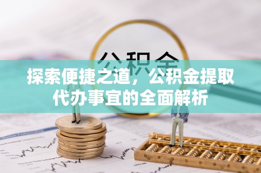 南召探索便捷之道，公积金提取代办事宜的全面解析