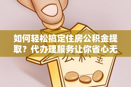 南召如何轻松搞定住房公积金提取？代办理服务让你省心无忧