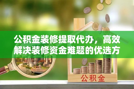 南召公积金装修提取代办，高效解决装修资金难题的优选方案