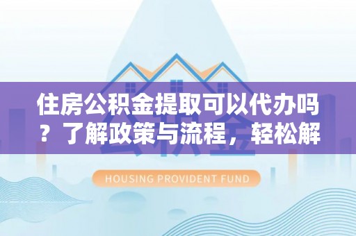 南召住房公积金提取可以代办吗？了解政策与流程，轻松解决疑惑