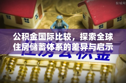 南召公积金国际比较，探索全球住房储蓄体系的差异与启示