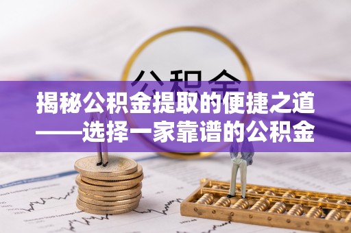 南召揭秘公积金提取的便捷之道——选择一家靠谱的公积金提取代办公司