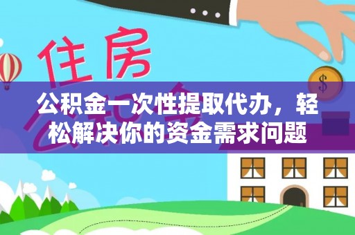 南召公积金一次性提取代办，轻松解决你的资金需求问题