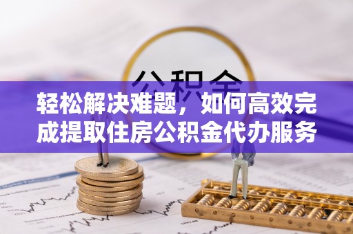 南召轻松解决难题，如何高效完成提取住房公积金代办服务