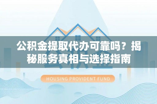 南召公积金提取代办可靠吗？揭秘服务真相与选择指南