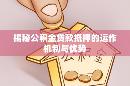 南召揭秘公积金贷款抵押的运作机制与优势
