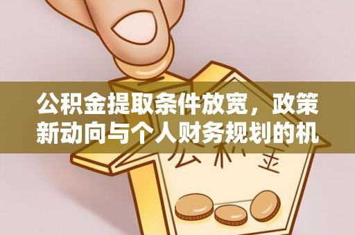 南召公积金提取条件放宽，政策新动向与个人财务规划的机遇