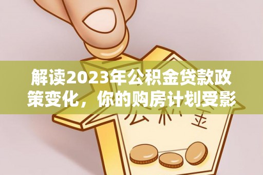 南召解读2023年公积金贷款政策变化，你的购房计划受影响了吗？