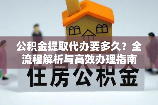 南召公积金提取代办要多久？全流程解析与高效办理指南