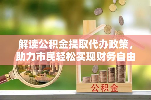南召解读公积金提取代办政策，助力市民轻松实现财务自由