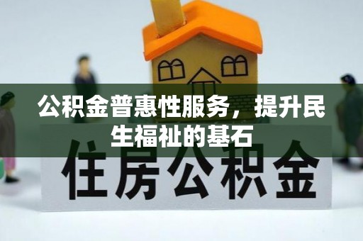 南召公积金普惠性服务，提升民生福祉的基石