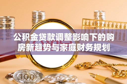 南召公积金贷款调整影响下的购房新趋势与家庭财务规划