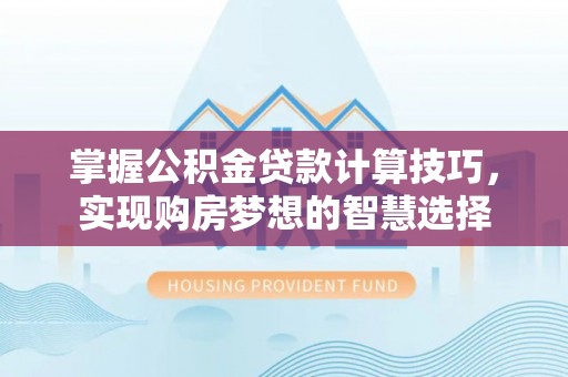南召掌握公积金贷款计算技巧，实现购房梦想的智慧选择