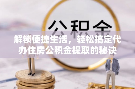 南召解锁便捷生活，轻松搞定代办住房公积金提取的秘诀