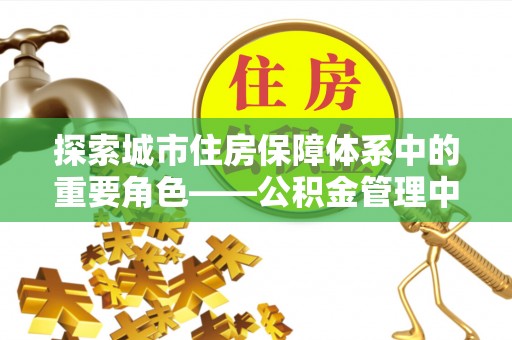 南召探索城市住房保障体系中的重要角色——公积金管理中心
