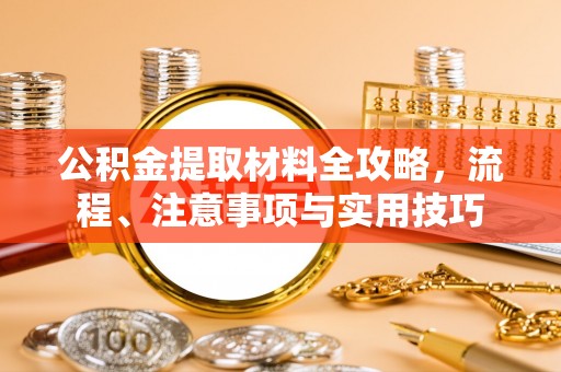 南召公积金提取材料全攻略，流程、注意事项与实用技巧