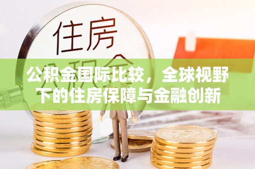 南召公积金国际比较，全球视野下的住房保障与金融创新